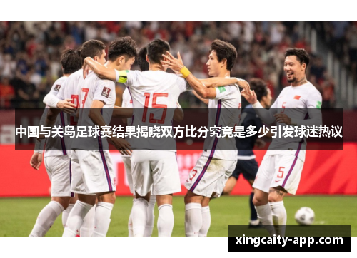 中国与关岛足球赛结果揭晓双方比分究竟是多少引发球迷热议