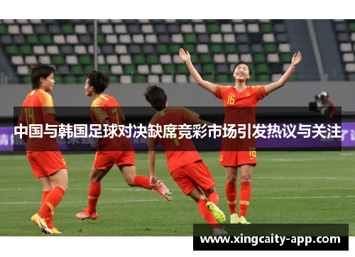 中国与韩国足球对决缺席竞彩市场引发热议与关注
